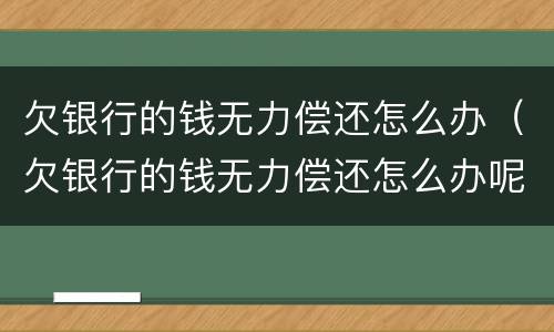 欠银行的钱无力偿还怎么办（欠银行的钱无力偿还怎么办呢）