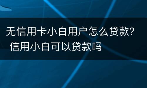 无信用卡小白用户怎么贷款？ 信用小白可以贷款吗