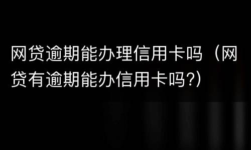 网贷逾期能办理信用卡吗（网贷有逾期能办信用卡吗?）