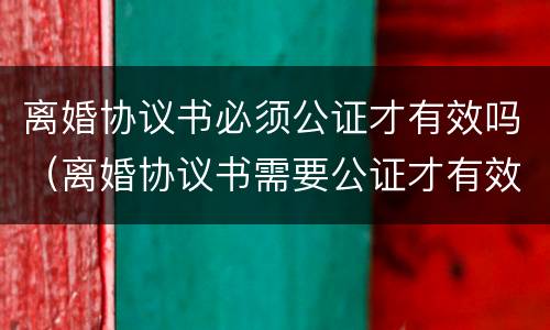 离婚协议书必须公证才有效吗（离婚协议书需要公证才有效吗）
