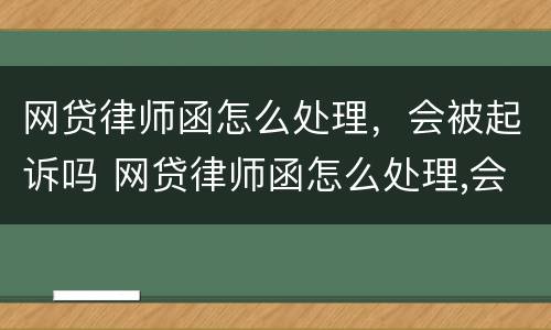 网贷律师函怎么处理，会被起诉吗 网贷律师函怎么处理,会被起诉吗