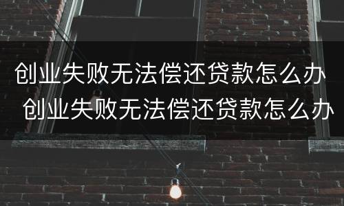 创业失败无法偿还贷款怎么办 创业失败无法偿还贷款怎么办呢
