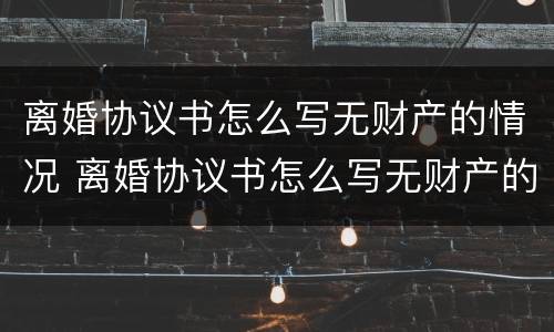 离婚协议书怎么写无财产的情况 离婚协议书怎么写无财产的情况说明