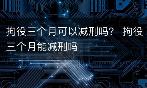 拘役三个月可以减刑吗？ 拘役三个月能减刑吗