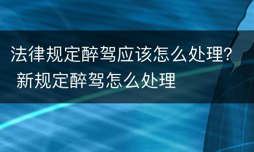 法律规定醉驾应该怎么处理？ 新规定醉驾怎么处理