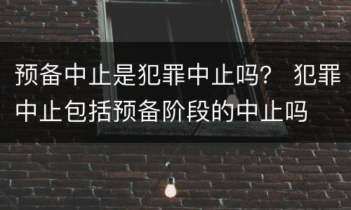 预备中止是犯罪中止吗？ 犯罪中止包括预备阶段的中止吗