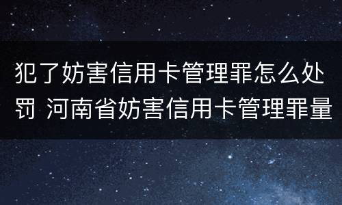 犯了妨害信用卡管理罪怎么处罚 河南省妨害信用卡管理罪量刑标准