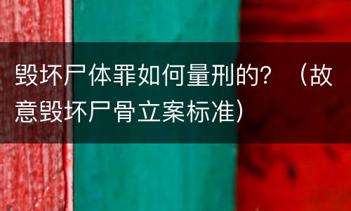 毁坏尸体罪如何量刑的？（故意毁坏尸骨立案标准）