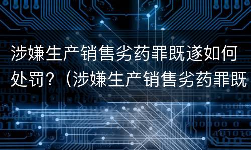 涉嫌生产销售劣药罪既遂如何处罚?（涉嫌生产销售劣药罪既遂如何处罚）