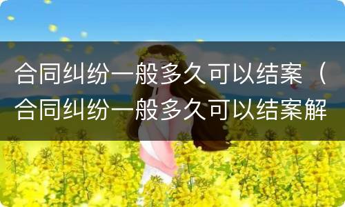 合同纠纷一般多久可以结案（合同纠纷一般多久可以结案解决）
