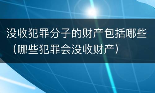 没收犯罪分子的财产包括哪些（哪些犯罪会没收财产）