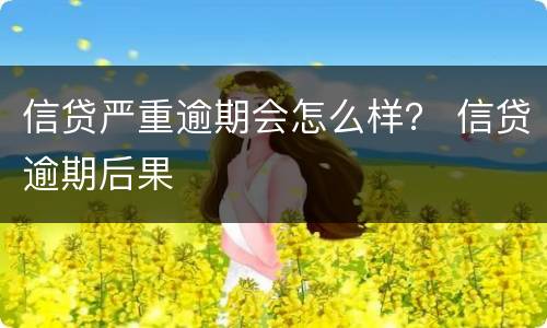 信贷严重逾期会怎么样？ 信贷逾期后果