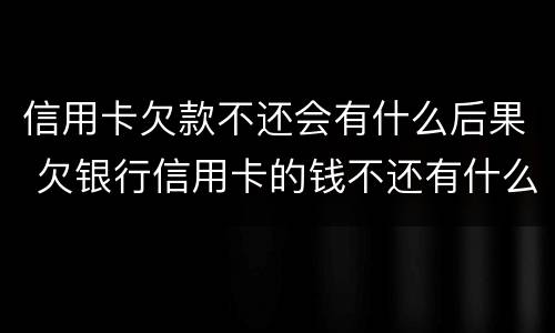 信用卡欠款不还会有什么后果 欠银行信用卡的钱不还有什么后果