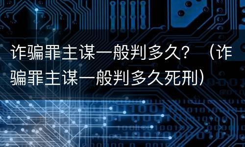 诈骗罪主谋一般判多久？（诈骗罪主谋一般判多久死刑）