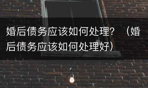 婚后债务应该如何处理？（婚后债务应该如何处理好）