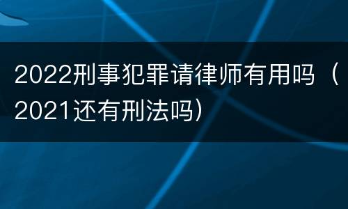 2022刑事犯罪请律师有用吗（2021还有刑法吗）