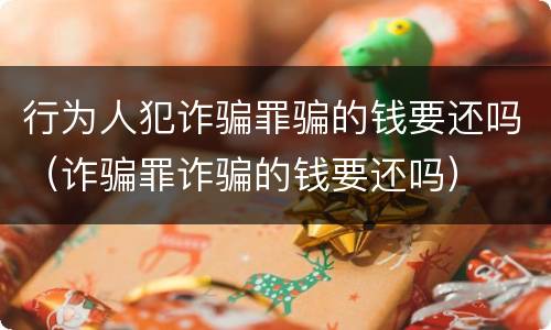 行为人犯诈骗罪骗的钱要还吗（诈骗罪诈骗的钱要还吗）