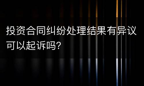 投资合同纠纷处理结果有异议可以起诉吗？