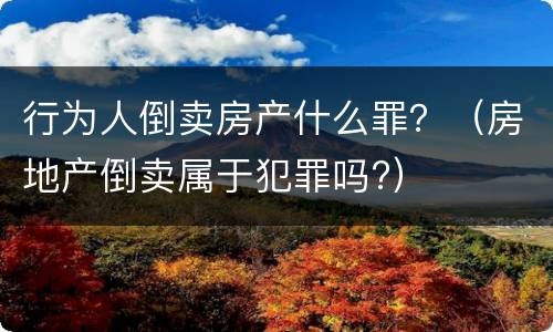 行为人倒卖房产什么罪？（房地产倒卖属于犯罪吗?）