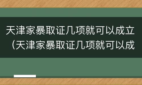 天津家暴取证几项就可以成立（天津家暴取证几项就可以成立了）
