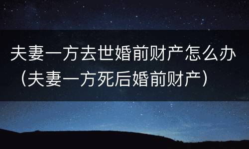 夫妻一方去世婚前财产怎么办（夫妻一方死后婚前财产）