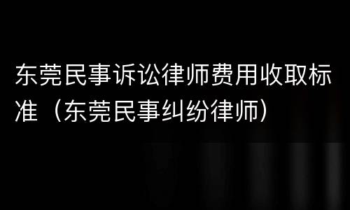 东莞民事诉讼律师费用收取标准（东莞民事纠纷律师）