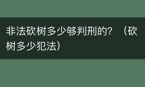 非法砍树多少够判刑的？（砍树多少犯法）