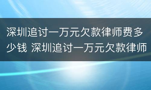 深圳追讨一万元欠款律师费多少钱 深圳追讨一万元欠款律师费多少钱啊