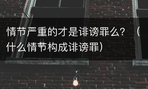 情节严重的才是诽谤罪么？（什么情节构成诽谤罪）