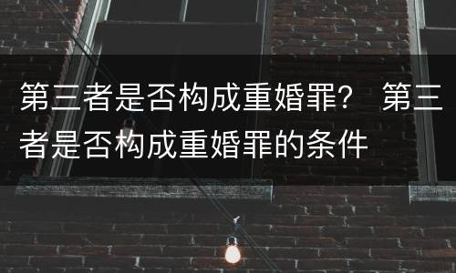 第三者是否构成重婚罪？ 第三者是否构成重婚罪的条件