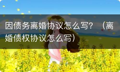 因债务离婚协议怎么写？（离婚债权协议怎么写）