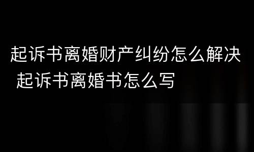 起诉书离婚财产纠纷怎么解决 起诉书离婚书怎么写