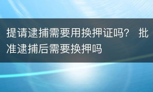 提请逮捕需要用换押证吗？ 批准逮捕后需要换押吗