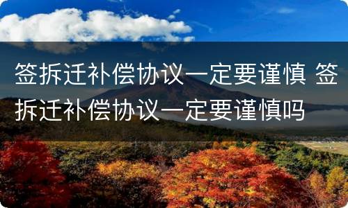 签拆迁补偿协议一定要谨慎 签拆迁补偿协议一定要谨慎吗
