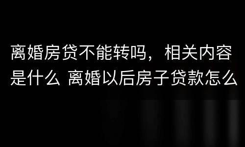 离婚房贷不能转吗，相关内容是什么 离婚以后房子贷款怎么转