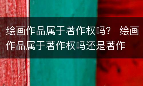 绘画作品属于著作权吗？ 绘画作品属于著作权吗还是著作