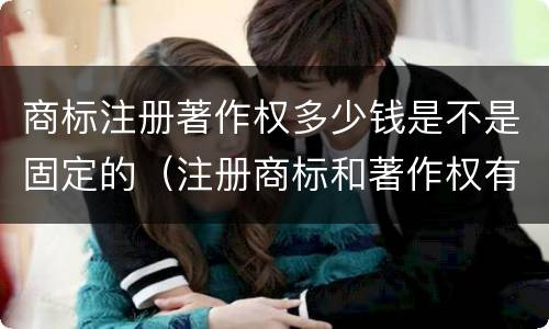 商标注册著作权多少钱是不是固定的（注册商标和著作权有什么区别）