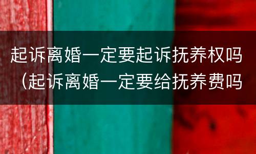 起诉离婚一定要起诉抚养权吗（起诉离婚一定要给抚养费吗）
