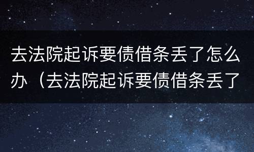 去法院起诉要债借条丢了怎么办（去法院起诉要债借条丢了怎么办呢）