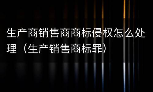 生产商销售商商标侵权怎么处理（生产销售商标罪）