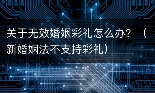 关于无效婚姻彩礼怎么办？（新婚姻法不支持彩礼）