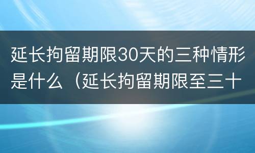 延长拘留期限30天的三种情形是什么（延长拘留期限至三十日条款）