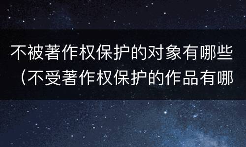 不被著作权保护的对象有哪些（不受著作权保护的作品有哪些哔哩哔哩）