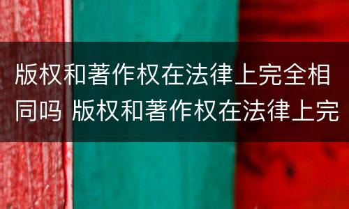 版权和著作权在法律上完全相同吗 版权和著作权在法律上完全相同吗为什么