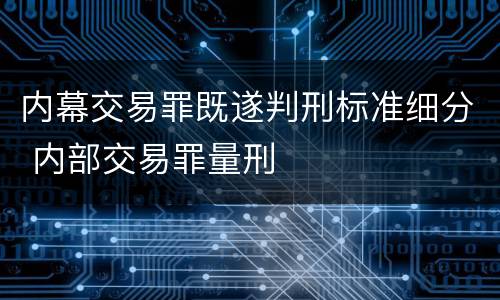 内幕交易罪既遂判刑标准细分 内部交易罪量刑