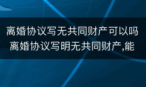 离婚协议写无共同财产可以吗 离婚协议写明无共同财产,能否再来分割原有房产