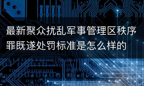 最新聚众扰乱军事管理区秩序罪既遂处罚标准是怎么样的
