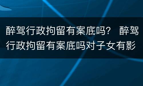 醉驾行政拘留有案底吗？ 醉驾行政拘留有案底吗对子女有影响吗
