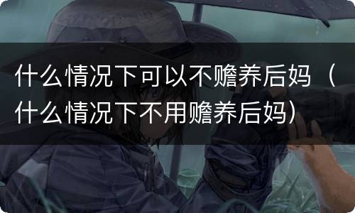 什么情况下可以不赡养后妈（什么情况下不用赡养后妈）