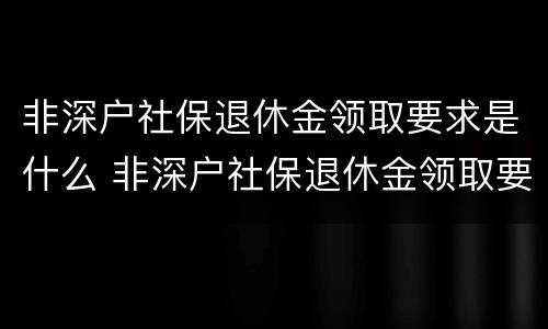 非深户社保退休金领取要求是什么 非深户社保退休金领取要求是什么意思